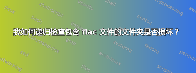 我如何递归检查包含 flac 文件的文件夹是否损坏？