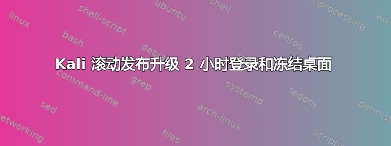 Kali 滚动发布升级 2 小时登录和冻结桌面