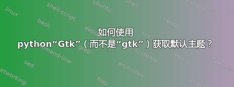 如何使用 python“Gtk”（而不是“gtk”）获取默认主题？