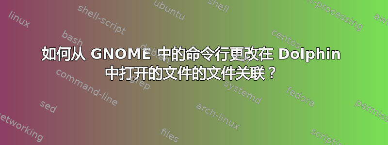 如何从 GNOME 中的命令行更改在 Dolphin 中打开的文件的文件关联？