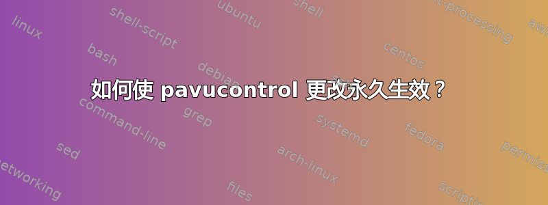 如何使 pavucontrol 更改永久生效？