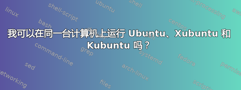 我可以在同一台计算机上运行 Ubuntu、Xubuntu 和 Kubuntu 吗？