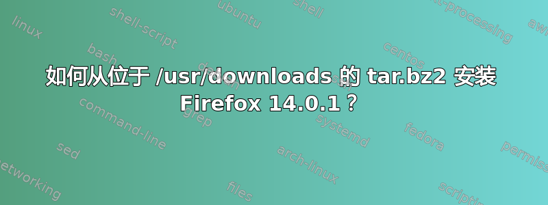 如何从位于 /usr/downloads 的 tar.bz2 安装 Firefox 14.0.1？