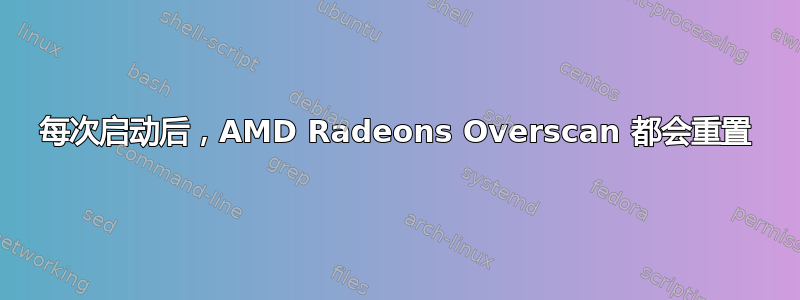 每次启动后，AMD Radeons Overscan 都会重置