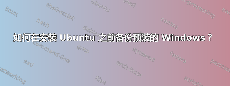 如何在安装 Ubuntu 之前备份预装的 Windows？