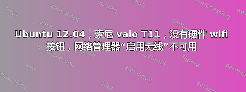 Ubuntu 12.04，索尼 vaio T11，没有硬件 wifi 按钮，网络管理器“启用无线”不可用