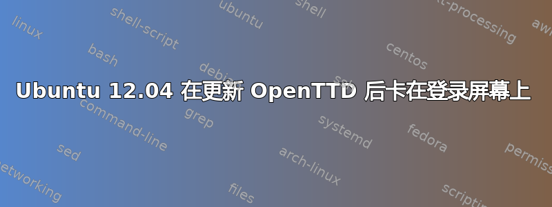 Ubuntu 12.04 在更新 OpenTTD 后卡在登录屏幕上