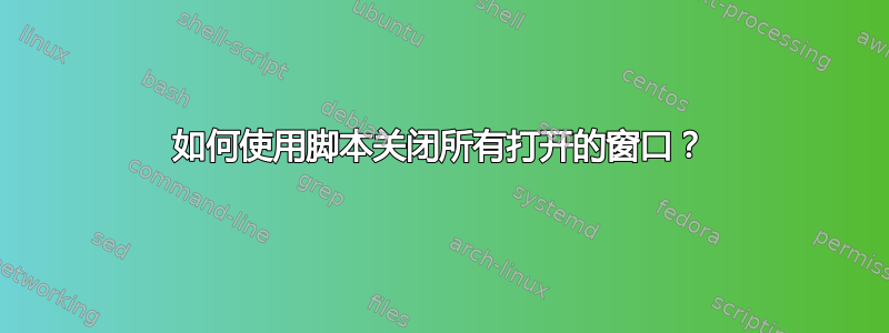 如何使用脚本关闭所有打开的窗口？