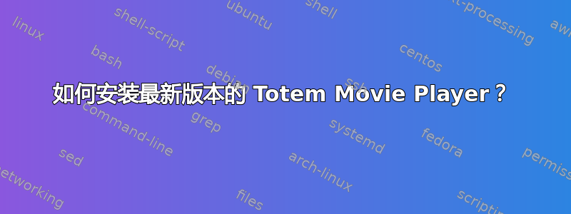 如何安装最新版本的 Totem Movie Player？