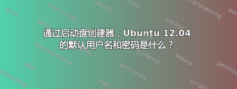 通过启动盘创建器，Ubuntu 12.04 的默认用户名和密码是什么？