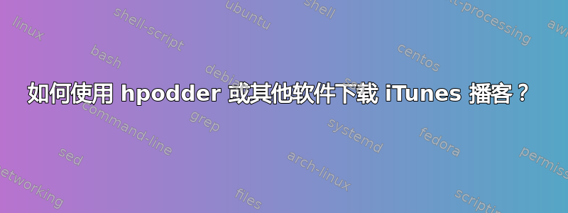 如何使用 hpodder 或其他软件下载 iTunes 播客？