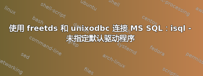 使用 freetds 和 unixodbc 连接 MS SQL：isql - 未指定默认驱动程序