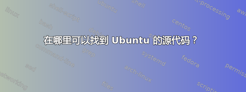 在哪里可以找到 Ubuntu 的源代码？