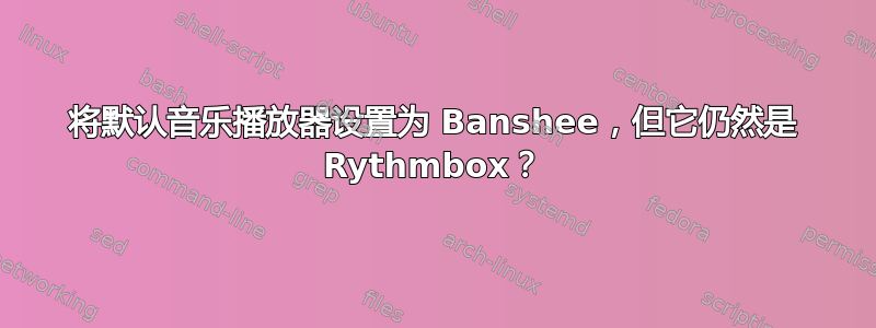 将默认音乐播放器设置为 Banshee，但它仍然是 Rythmbox？