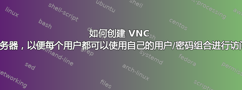 如何创建 VNC 服务器，以便每个用户都可以使用自己的用户/密码组合进行访问