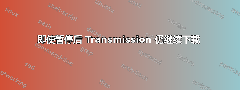 即使暂停后 Transmission 仍继续下载