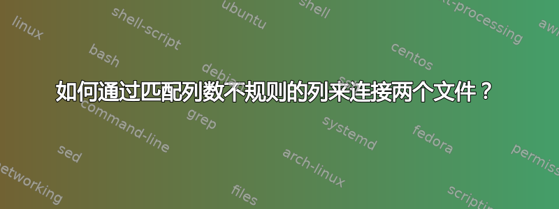 如何通过匹配列数不规则的列来连接两个文件？