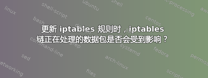 更新 iptables 规则时，iptables 链正在处理的数据包是否会受到影响？