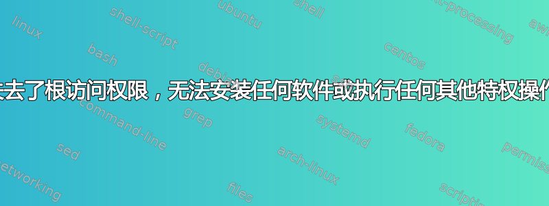 失去了根访问权限，无法安装任何软件或执行任何其他特权操作