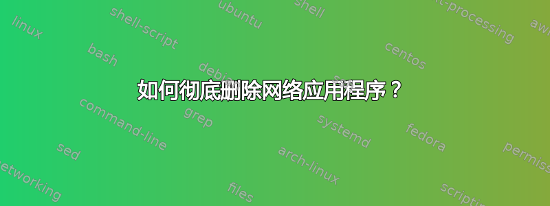 如何彻底删除网络应用程序？