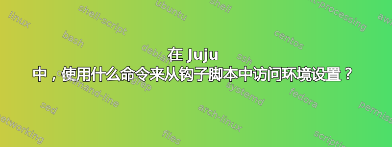 在 Juju 中，使用什么命令来从钩子脚本中访问环境设置？