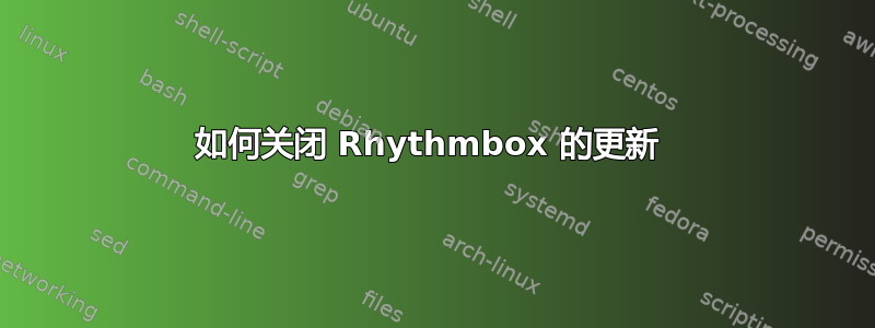 如何关闭 Rhythmbox 的更新 