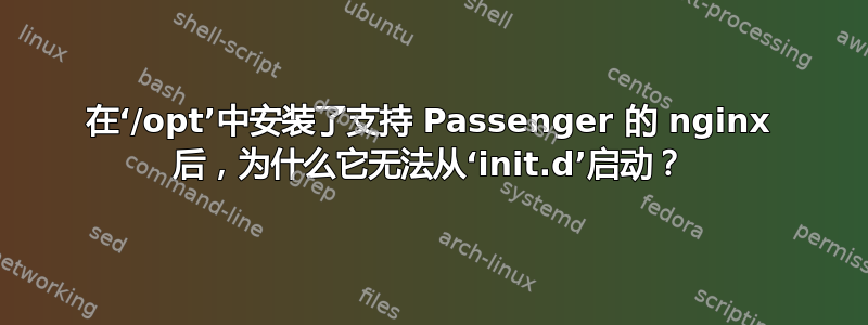 在‘/opt’中安装了支持 Passenger 的 nginx 后，为什么它无法从‘init.d’启动？