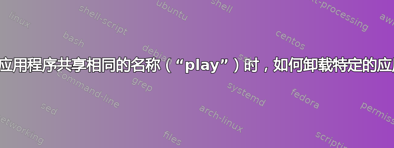 当另一个应用程序共享相同的名称（“play”）时，如何卸载特定的应用程序？