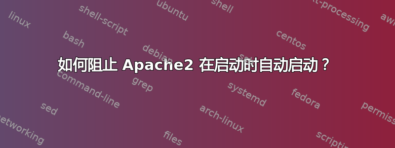 如何阻止 Apache2 在启动时自动启动？