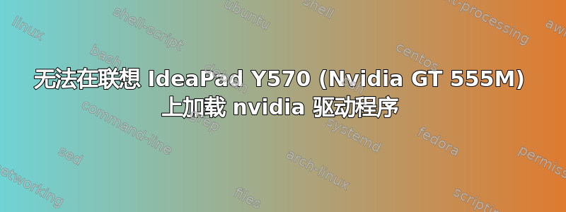 无法在联想 IdeaPad Y570 (Nvidia GT 555M) 上加载 nvidia 驱动程序