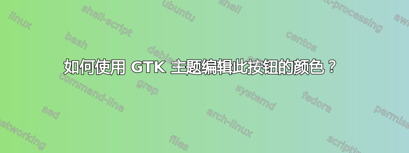 如何使用 GTK 主题编辑此按钮的颜色？