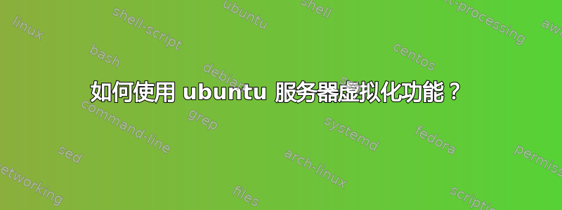 如何使用 ubuntu 服务器虚拟化功能？