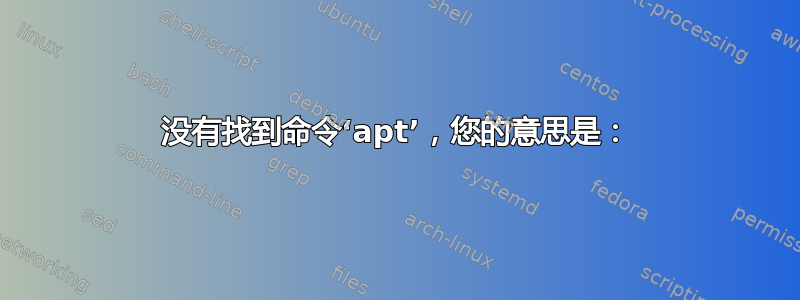 没有找到命令‘apt’，您的意思是：