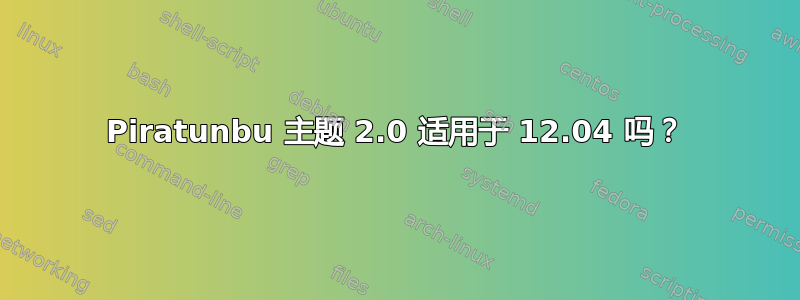 Piratunbu 主题 2.0 适用于 12.04 吗？