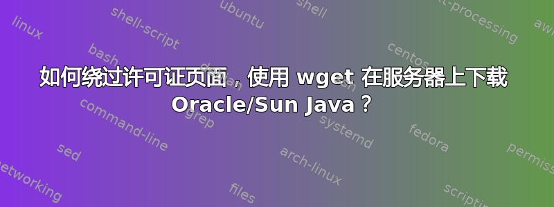 如何绕过许可证页面，使用 wget 在服务器上下载 Oracle/Sun Java？