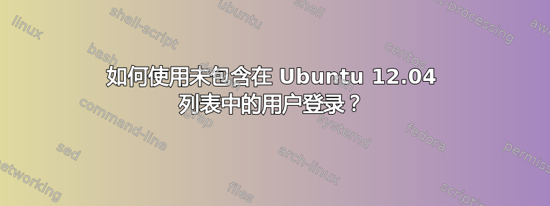 如何使用未包含在 Ubuntu 12.04 列表中的用户登录？