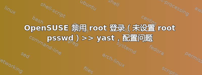 OpenSUSE 禁用 root 登录（未设置 root psswd）>> yast，配置问题