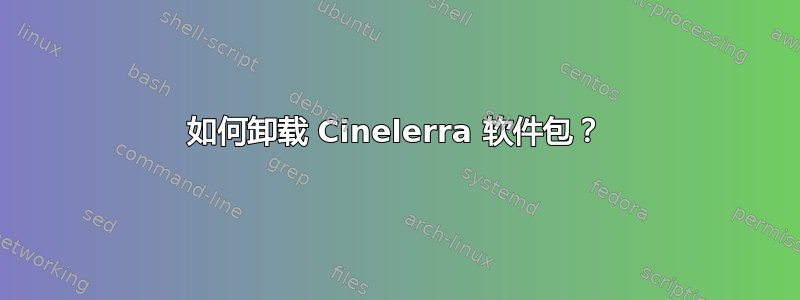 如何卸载 Cinelerra 软件包？