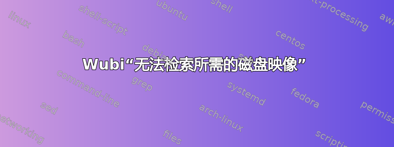 Wubi“无法检索所需的磁盘映像”