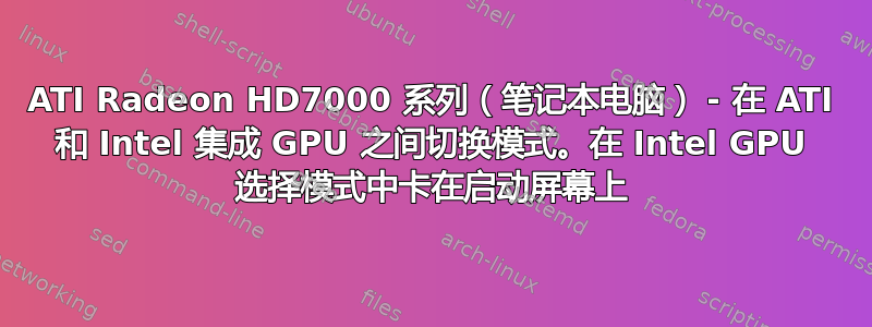 ATI Radeon HD7000 系列（笔记本电脑） - 在 ATI 和 Intel 集成 GPU 之间切换模式。在 Intel GPU 选择模式中卡在启动屏幕上