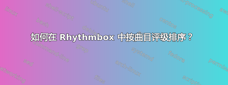 如何在 Rhythmbox 中按曲目评级排序？