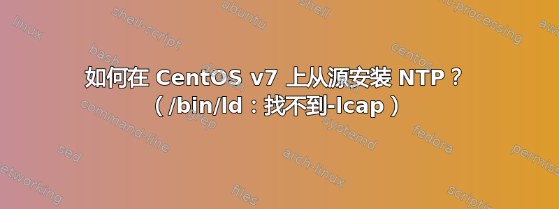 如何在 CentOS v7 上从源安装 NTP？ （/bin/ld：找不到-lcap）