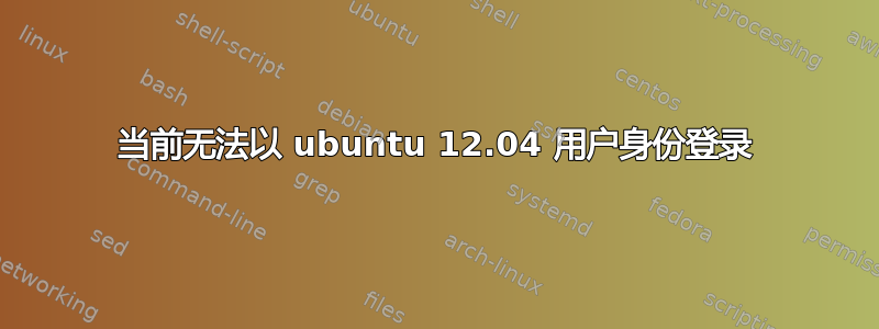 当前无法以 ubuntu 12.04 用户身份登录