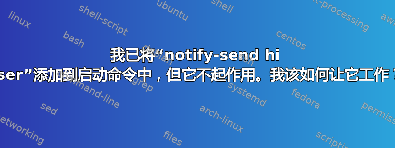 我已将“notify-send hi user”添加到启动命令中，但它不起作用。我该如何让它工作？