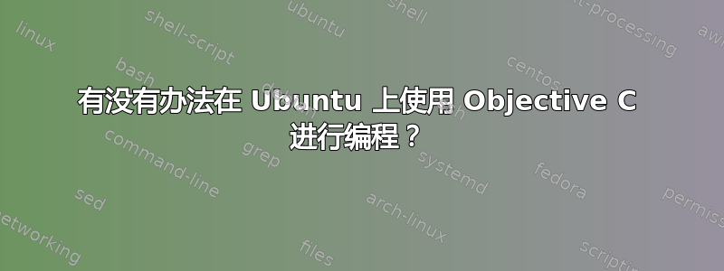 有没有办法在 Ubuntu 上使用 Objective C 进行编程？