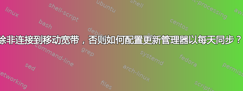 除非连接到移动宽带，否则如何配置更新管理器以每天同步？