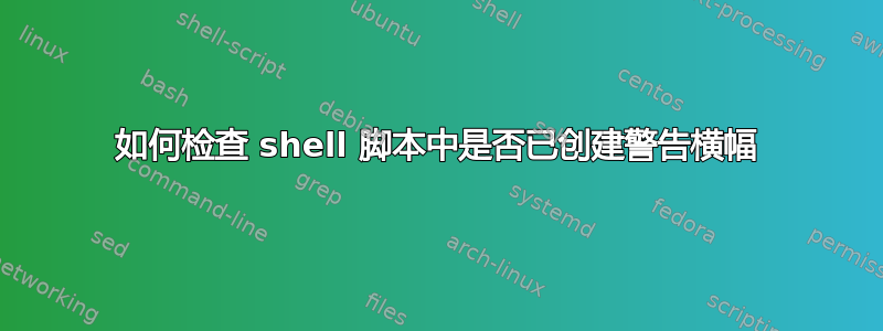 如何检查 shell 脚本中是否已创建警告横幅