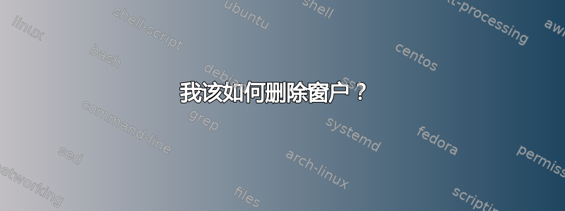 我该如何删除窗户？ 