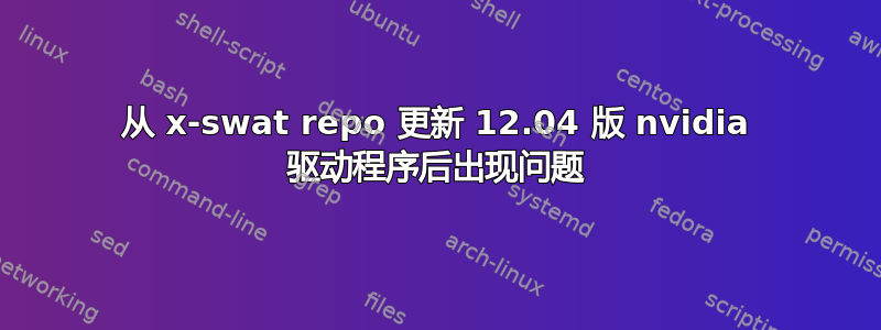 从 x-swat repo 更新 12.04 版 nvidia 驱动程序后出现问题