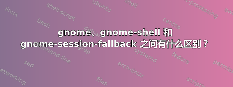 gnome、gnome-shell 和 gnome-session-fallback 之间有什么区别？